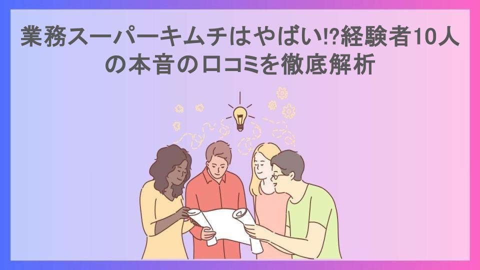 業務スーパーキムチはやばい!?経験者10人の本音の口コミを徹底解析